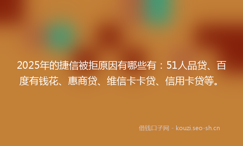 2025年的捷信被拒原因有哪些有：51人品贷、百度有钱花、惠商贷、维信卡卡贷、信用卡贷等。