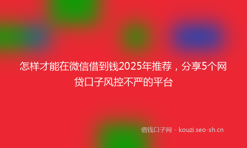 怎样才能在微信借到钱2025年推荐，分享5个网贷口子风控不严的平台