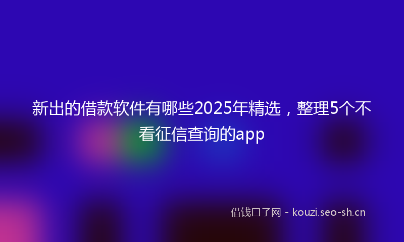新出的借款软件有哪些2025年精选，整理5个不看征信查询的app