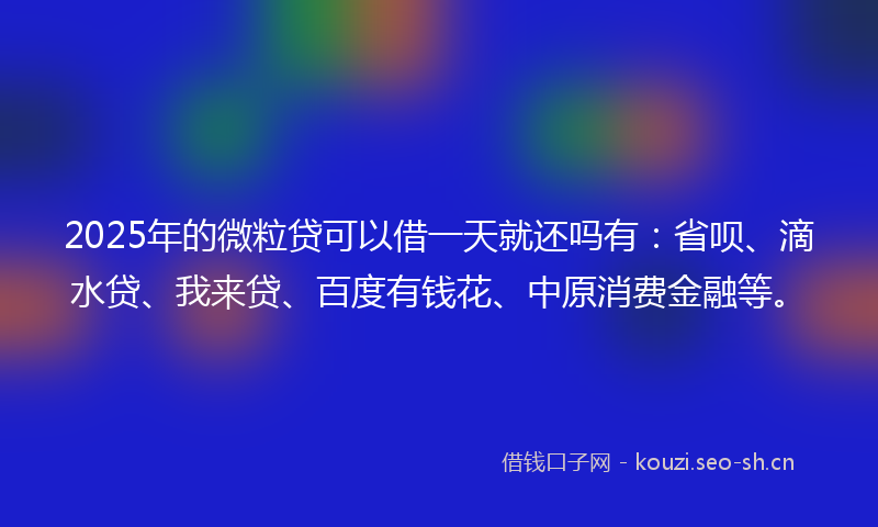 2025年的微粒贷可以借一天就还吗有:省呗、滴水贷、我来贷、百度有钱花、中原消费金融等。