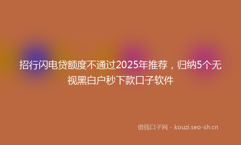 招行闪电贷额度不通过2025年推荐，归纳5个无视黑白户秒下款口子软件