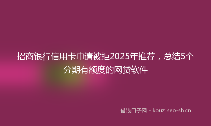 招商银行信用卡申请被拒2025年推荐，总结5个分期有额度的网贷软件