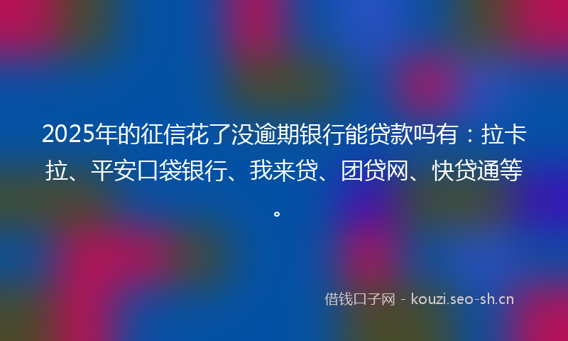 2025年的征信花了没逾期银行能贷款吗有：拉卡拉、平安口袋银行、我来贷、团贷网、快贷通等。