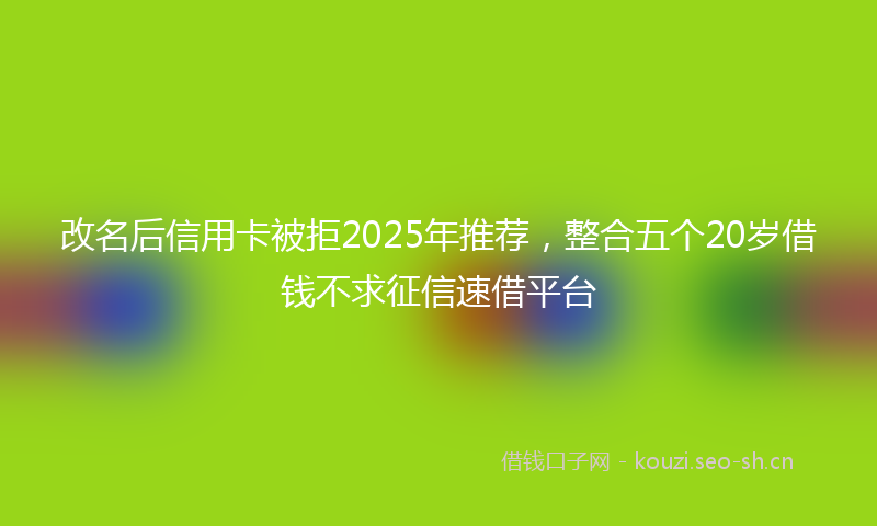改名后信用卡被拒2025年推荐，整合五个20岁借钱不求征信速借平台