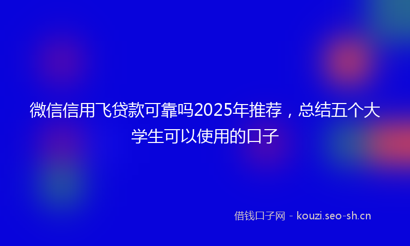 微信信用飞贷款可靠吗2025年推荐，总结五个大学生可以使用的口子