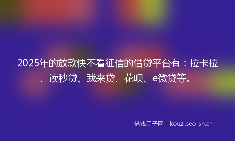 2025年的放款快不看征信的借贷平台有：拉卡拉、读秒贷、我来贷、花呗、e微贷等。