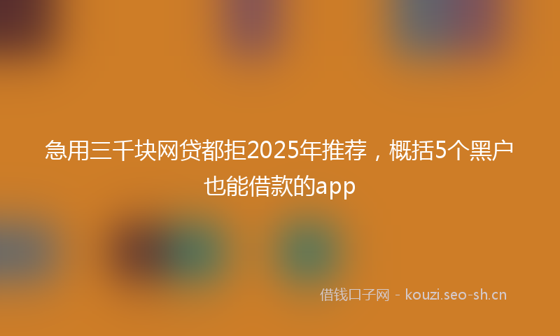急用三千块网贷都拒2025年推荐，概括5个黑户也能借款的app