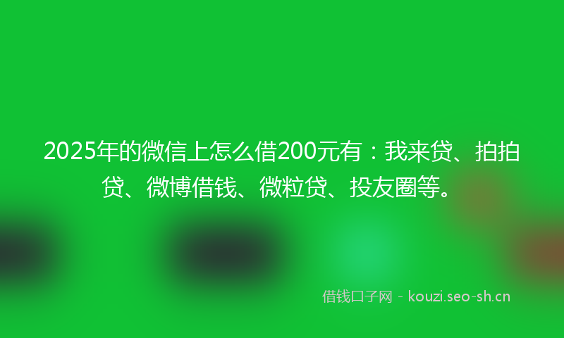 2025年的微信上怎么借200元有：我来贷、拍拍贷、微博借钱、微粒贷、投友圈等。