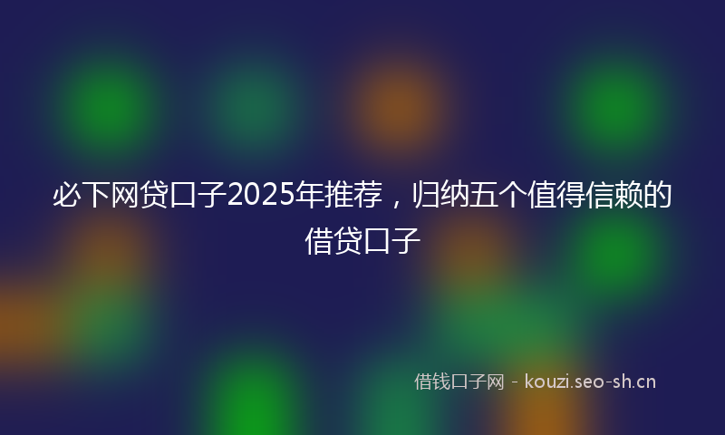 必下网贷口子2025年推荐，归纳五个值得信赖的借贷口子