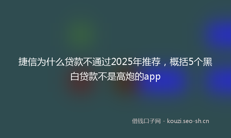 捷信为什么贷款不通过2025年推荐，概括5个黑白贷款不是高炮的app
