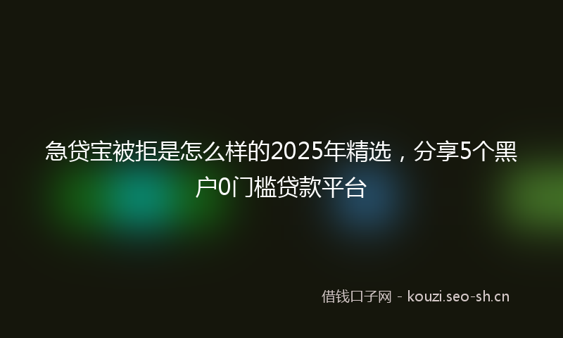 急贷宝被拒是怎么样的2025年精选，分享5个黑户0门槛贷款平台