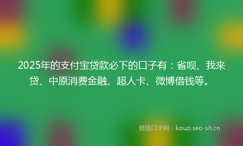 2025年的支付宝贷款必下的口子有：省呗、我来贷、中原消费金融、超人卡、微博借钱等。
