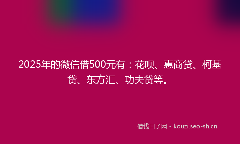 2025年的微信借500元有:花呗、惠商贷、柯基贷、东方汇、功夫贷等。
