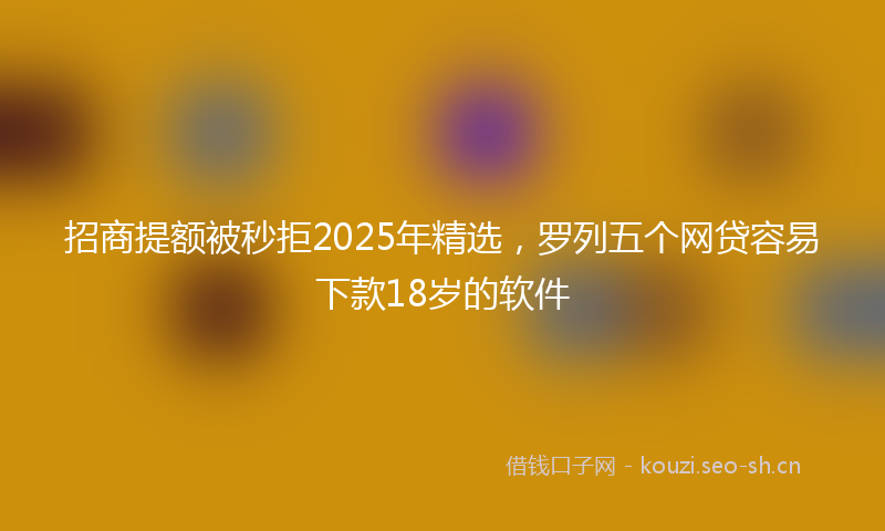 招商提额被秒拒2025年精选，罗列五个网贷容易下款18岁的软件