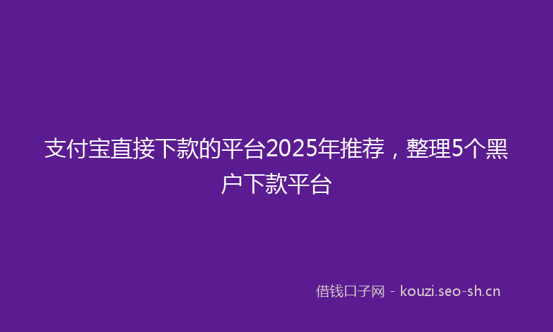 支付宝直接下款的平台2025年推荐，整理5个黑户下款平台
