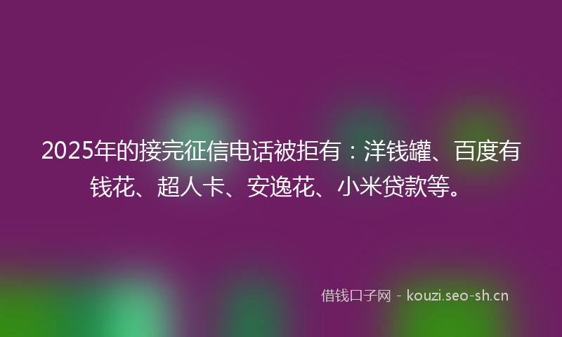 2025年的接完征信电话被拒有:洋钱罐、百度有钱花、超人卡、安逸花、小米贷款等。
