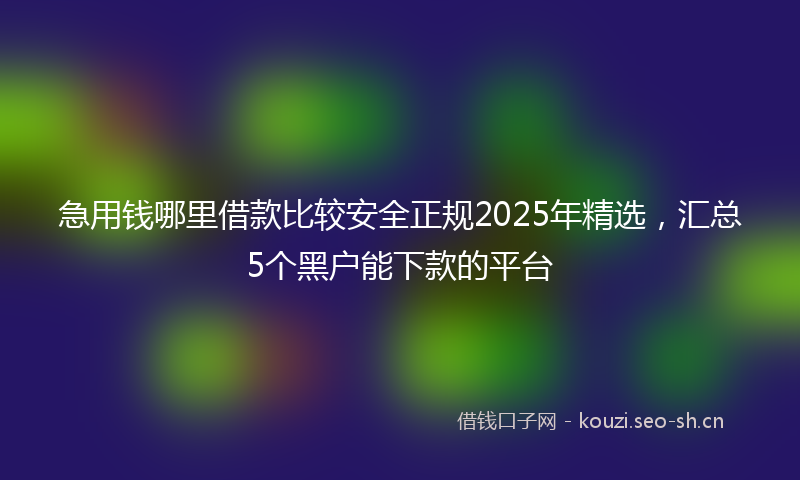 急用钱哪里借款比较安全正规2025年精选，汇总5个黑户能下款的平台