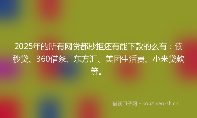 2025年的所有网贷都秒拒还有能下款的么有：读秒贷、360借条、东方汇、美团生活费、小米贷款等。