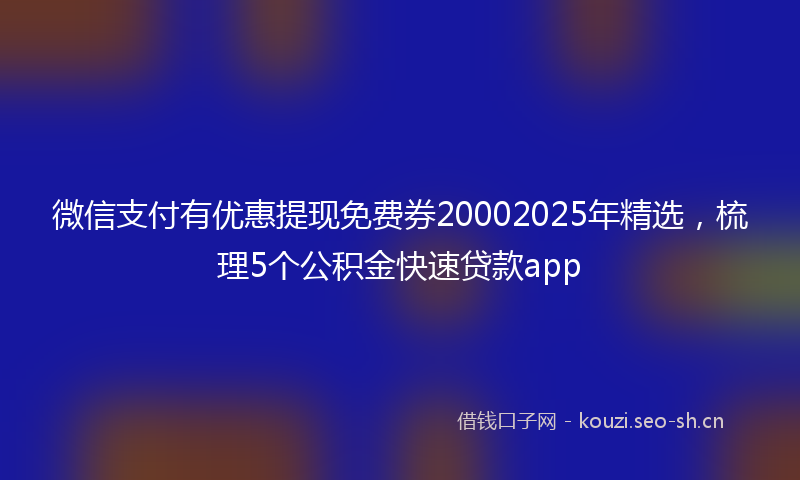 微信支付有优惠提现免费券20002025年精选，梳理5个公积金快速贷款app