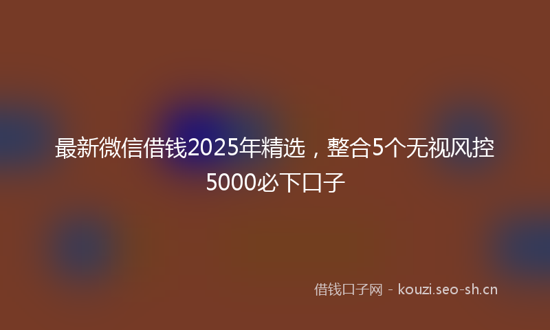 最新微信借钱2025年精选，整合5个无视风控5000必下口子