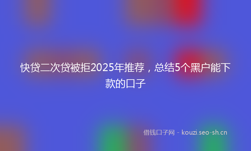 快贷二次贷被拒2025年推荐，总结5个黑户能下款的口子
