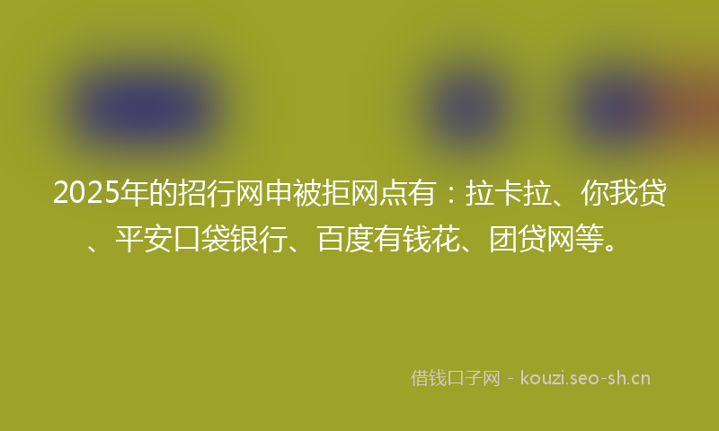 2025年的招行网申被拒网点有：拉卡拉、你我贷、平安口袋银行、百度有钱花、团贷网等。