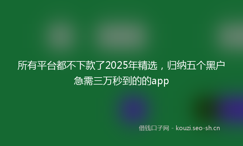 所有平台都不下款了2025年精选，归纳五个黑户急需三万秒到的的app