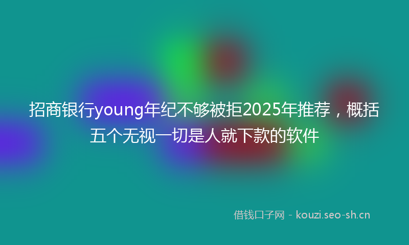 招商银行young年纪不够被拒2025年推荐，概括五个无视一切是人就下款的软件