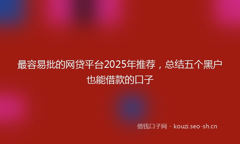 最容易批的网贷平台2025年推荐，总结五个黑户也能借款的口子