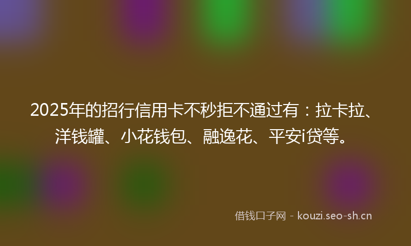 2025年的招行信用卡不秒拒不通过有：拉卡拉、洋钱罐、小花钱包、融逸花、平安i贷等。
