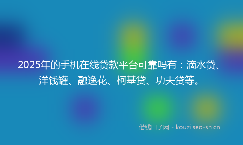 2025年的手机在线贷款平台可靠吗有：滴水贷、洋钱罐、融逸花、柯基贷、功夫贷等。