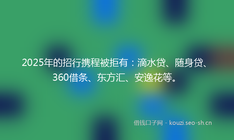 2025年的招行携程被拒有：滴水贷、随身贷、360借条、东方汇、安逸花等。