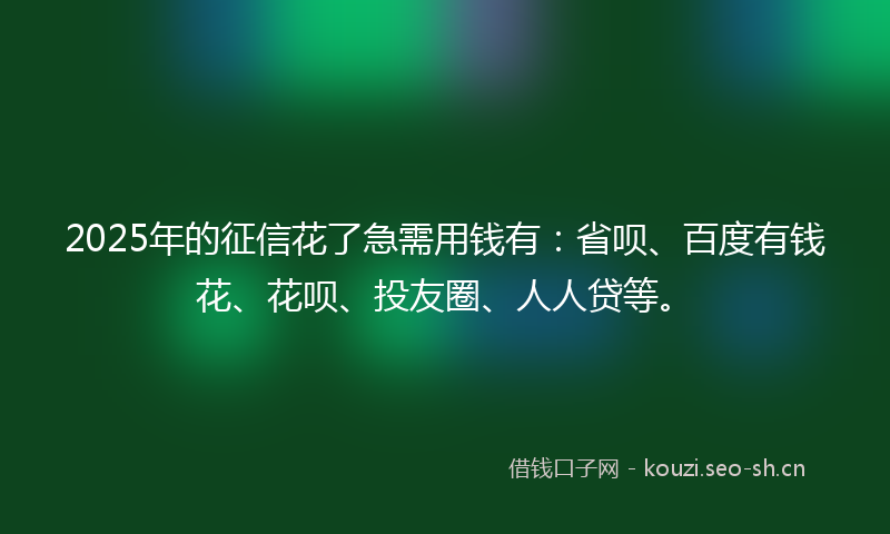 2025年的征信花了急需用钱有：省呗、百度有钱花、花呗、投友圈、人人贷等。