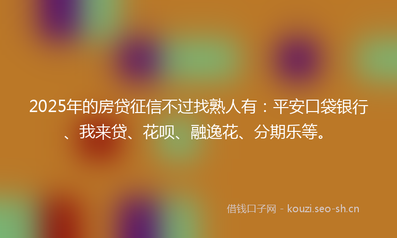 2025年的房贷征信不过找熟人有：平安口袋银行、我来贷、花呗、融逸花、分期乐等。