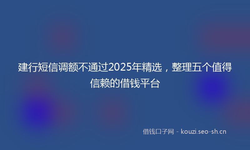 建行短信调额不通过2025年精选，整理五个值得信赖的借钱平台