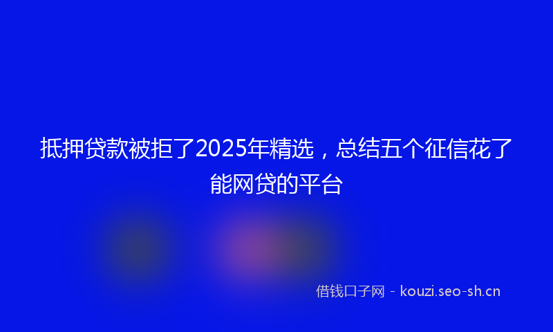 抵押贷款被拒了2025年精选，总结五个征信花了能网贷的平台