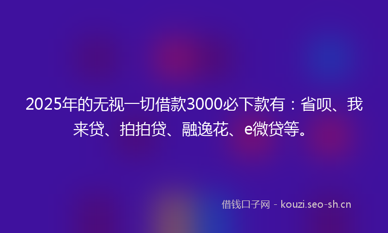 2025年的无视一切借款3000必下款有：省呗、我来贷、拍拍贷、融逸花、e微贷等。