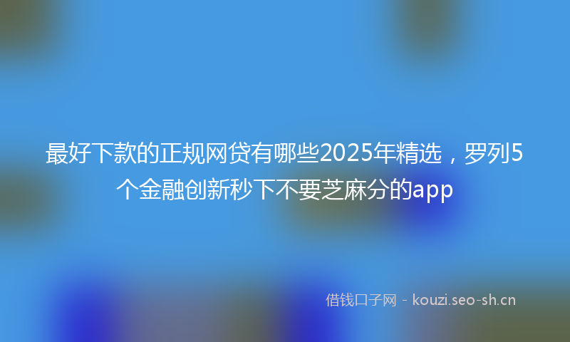 最好下款的正规网贷有哪些2025年精选，罗列5个金融创新秒下不要芝麻分的app