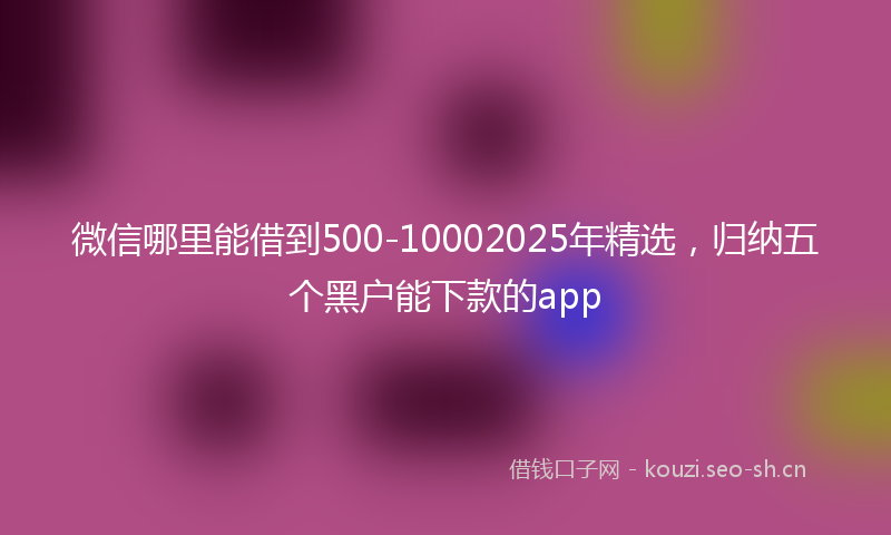 微信哪里能借到500-10002025年精选，归纳五个黑户能下款的app