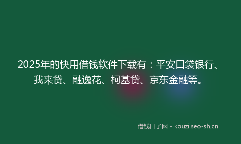 2025年的快用借钱软件下载有:平安口袋银行、我来贷、融逸花、柯基贷、京东金融等。