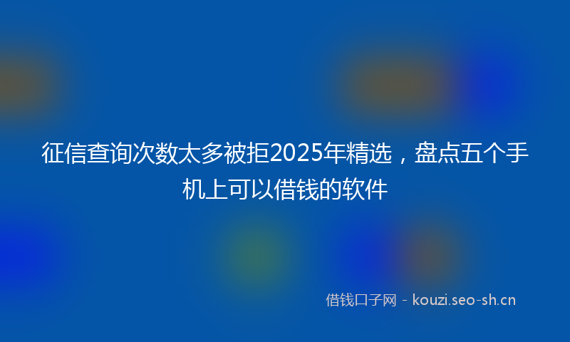征信查询次数太多被拒2025年精选，盘点五个手机上可以借钱的软件