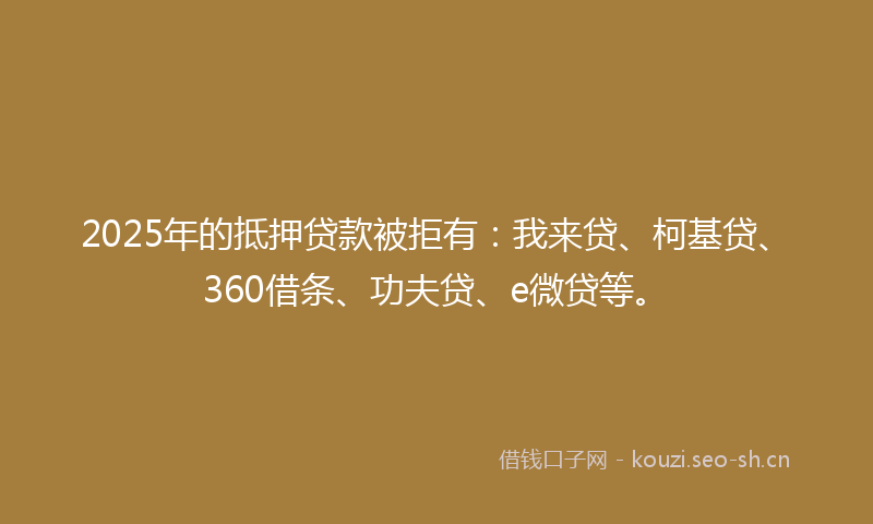 2025年的抵押贷款被拒有：我来贷、柯基贷、360借条、功夫贷、e微贷等。