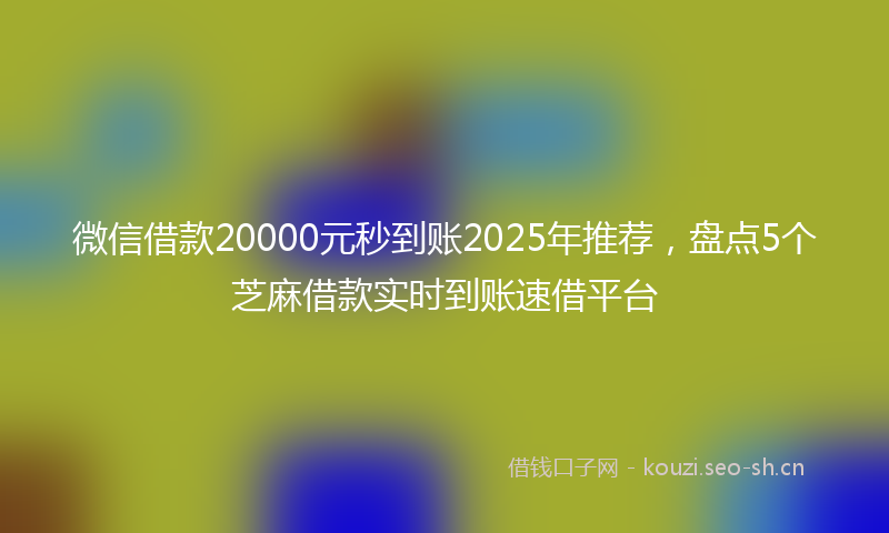 微信借款20000元秒到账2025年推荐，盘点5个芝麻借款实时到账速借平台
