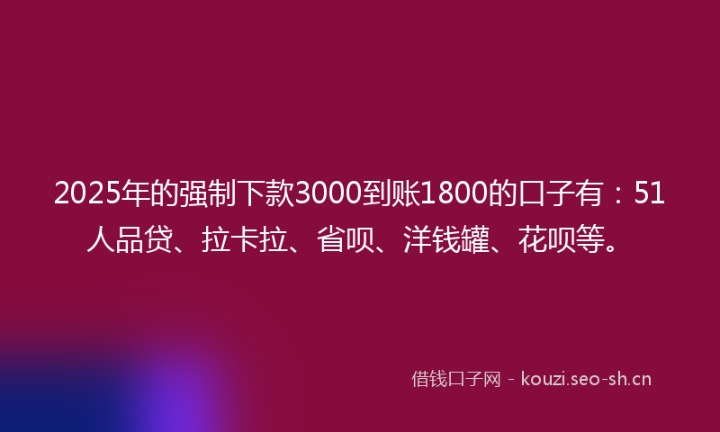 2025年的强制下款3000到账1800的口子有：51人品贷、拉卡拉、省呗、洋钱罐、花呗等。