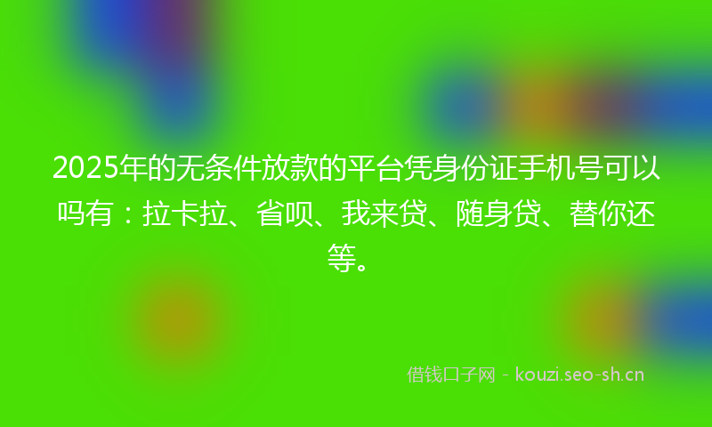 2025年的无条件放款的平台凭身份证手机号可以吗有：拉卡拉、省呗、我来贷、随身贷、替你还等。
