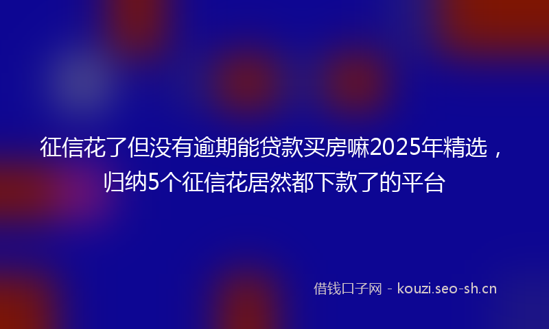 征信花了但没有逾期能贷款买房嘛2025年精选，归纳5个征信花居然都下款了的平台