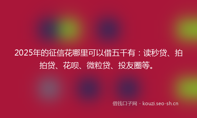 2025年的征信花哪里可以借五千有:读秒贷、拍拍贷、花呗、微粒贷、投友圈等。