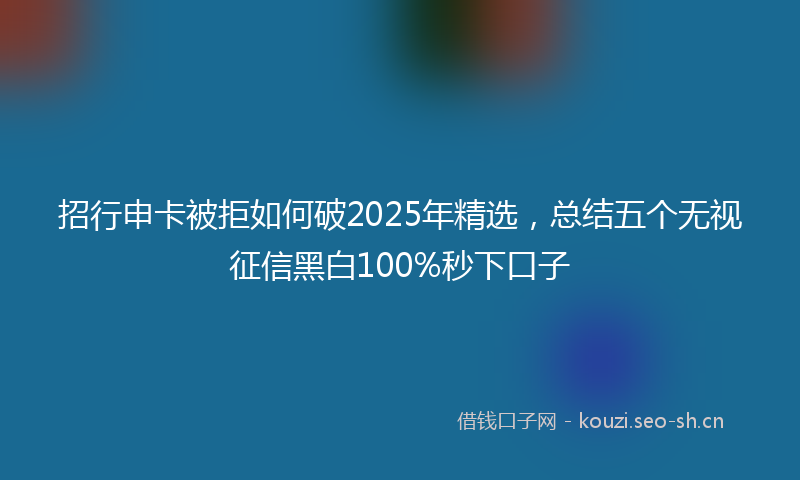 招行申卡被拒如何破2025年精选，总结五个无视征信黑白100%秒下口子