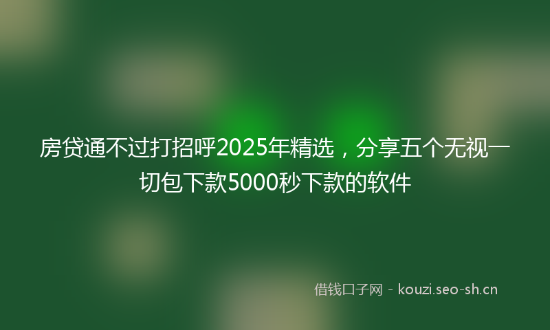 房贷通不过打招呼2025年精选，分享五个无视一切包下款5000秒下款的软件