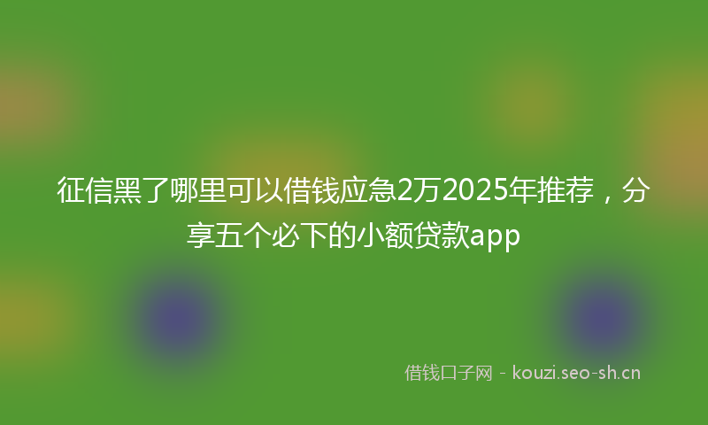 征信黑了哪里可以借钱应急2万2025年推荐，分享五个必下的小额贷款app